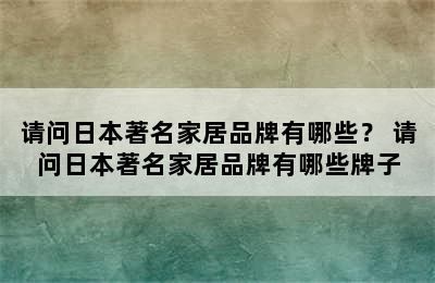 请问日本著名家居品牌有哪些？ 请问日本著名家居品牌有哪些牌子